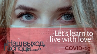 «Наш выход, Господа!...» Let’s learn to live with love! (COVID-19)
