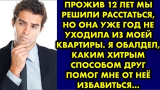 Прожив 12 лет мы решили расстаться, но она уже год не уходила из моей квартиры. Я обалдел, каким