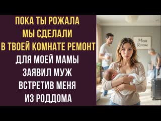 Пока ты рожала мы сделали в твоей комнате ремонт для моей мамы  заявил муж, встретив меня из роддома