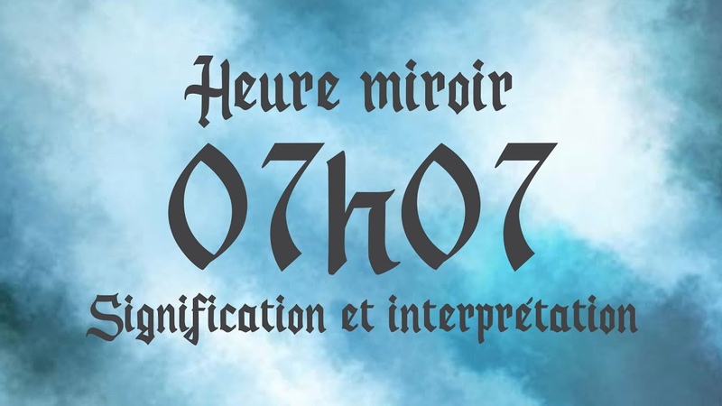HEURE MIROIR 07h07 Signification et Interprétation