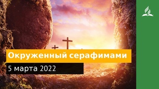 5 марта 2022. Окруженный серафимами. Удивительная Божья благодать | Адвентисты
