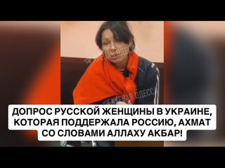 ДОПРОС РУССКОЙ ЖЕНЩИНЫ В УКРАИНЕ, КОТОРАЯ ПОДДЕРЖАЛА РОССИЮ, АХМАТ СО СЛОВАМИ АЛЛАХУ АКБАР!