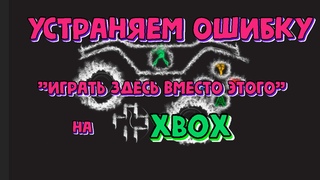 Устраняем ошибку “Играть здесь вместо этого“ на XBOX ONE