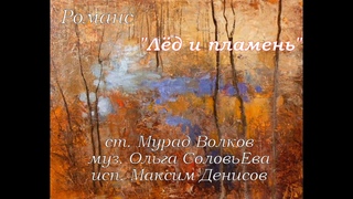 “Лёд и пламень“ (ст. М. Волков, муз.  Ольга Синичкина -  соловьЕва). Исп. Максим  Денисов.